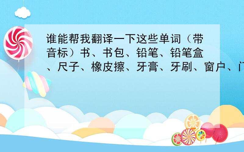 谁能帮我翻译一下这些单词（带音标）书、书包、铅笔、铅笔盒、尺子、橡皮擦、牙膏、牙刷、窗户、门、电视