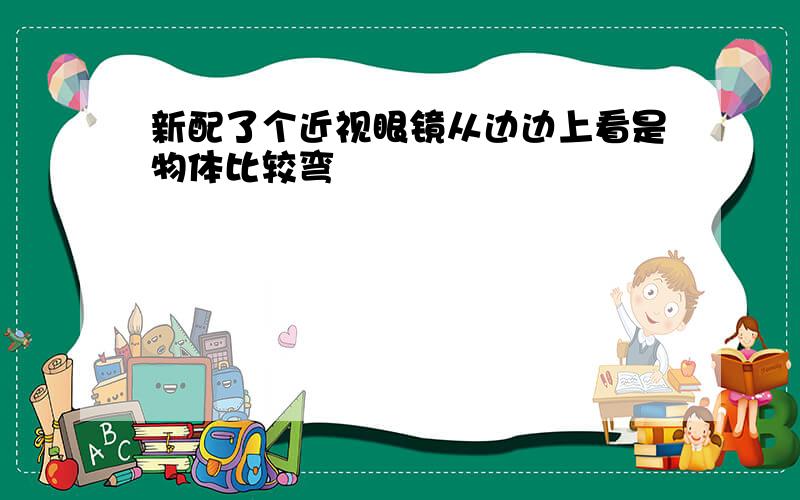 新配了个近视眼镜从边边上看是物体比较弯