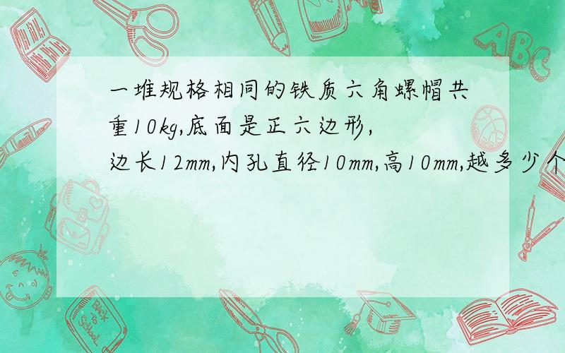 一堆规格相同的铁质六角螺帽共重10kg,底面是正六边形,边长12mm,内孔直径10mm,高10mm,越多少个螺帽?