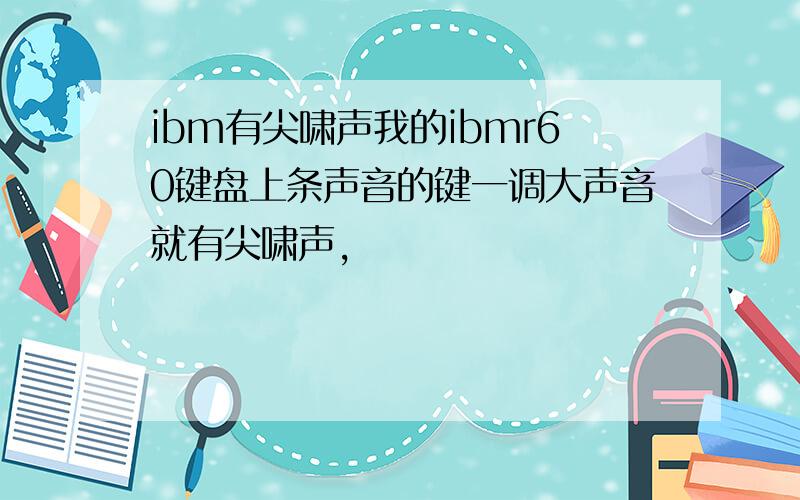 ibm有尖啸声我的ibmr60键盘上条声音的键一调大声音就有尖啸声,