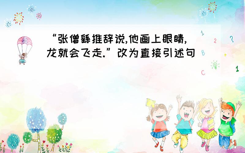 “张僧繇推辞说,他画上眼睛,龙就会飞走.”改为直接引述句