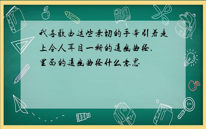 我喜欢由这些亲切的手牵引着走上令人耳目一新的通幽曲径. 里面的通幽曲径什么意思