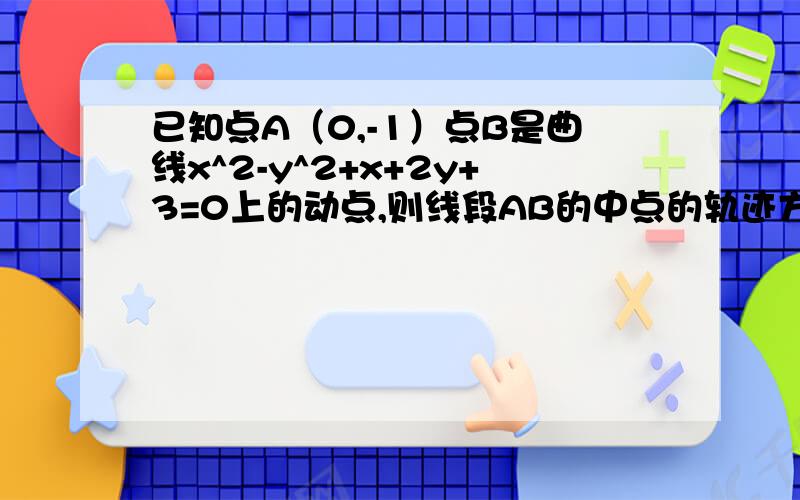 已知点A（0,-1）点B是曲线x^2-y^2+x+2y+3=0上的动点,则线段AB的中点的轨迹方程.