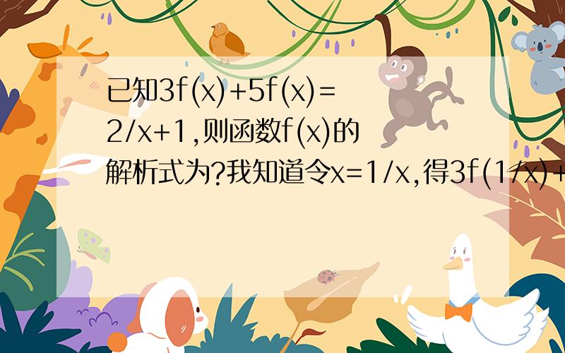 已知3f(x)+5f(x)=2/x+1,则函数f(x)的解析式为?我知道令x=1/x,得3f(1/x)+5f(x)=2x