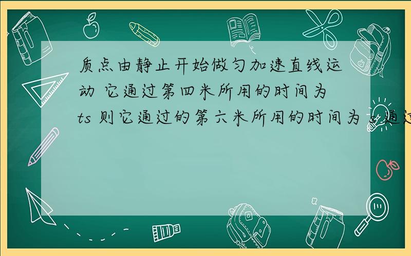 质点由静止开始做匀加速直线运动 它通过第四米所用的时间为ts 则它通过的第六米所用的时间为 s 通过前五米所用的时间为