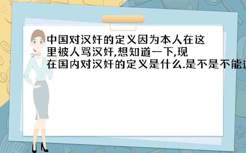 中国对汉奸的定义因为本人在这里被人骂汉奸,想知道一下,现在国内对汉奸的定义是什么.是不是不能说中国的不好,或者是一说国外