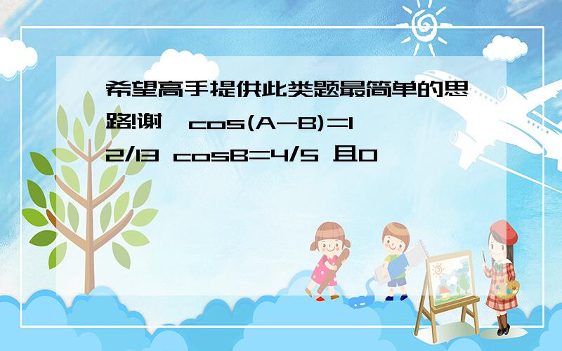 希望高手提供此类题最简单的思路!谢…cos(A-B)=12/13 cosB=4/5 且0