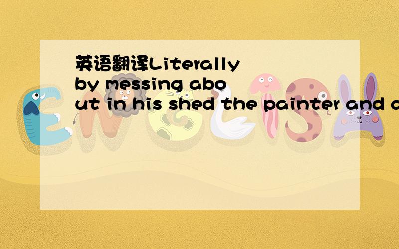 英语翻译Literally by messing about in his shed the painter and d