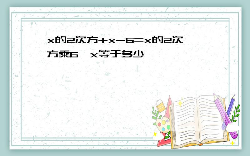 x的2次方+x-6=x的2次方乘6,x等于多少