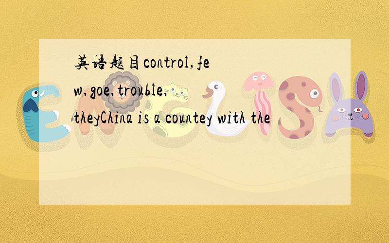 英语题目control,few,goe,trouble,theyChina is a countey with the