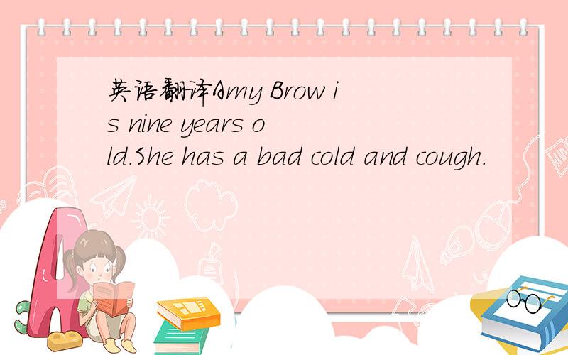 英语翻译Amy Brow is nine years old.She has a bad cold and cough.