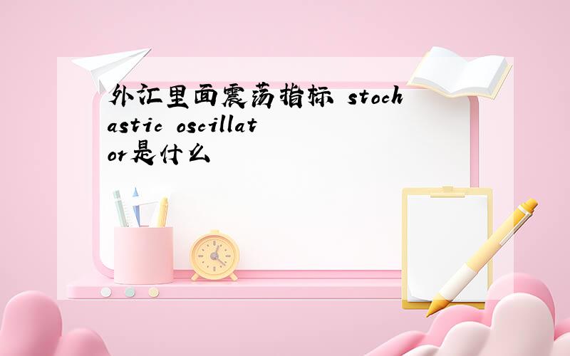 外汇里面震荡指标 stochastic oscillator是什么