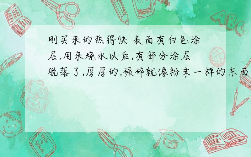 刚买来的热得快 表面有白色涂层,用来烧水以后,有部分涂层脱落了,厚厚的,碾碎就像粉末一样的东西,但那不是水垢,然后露出了