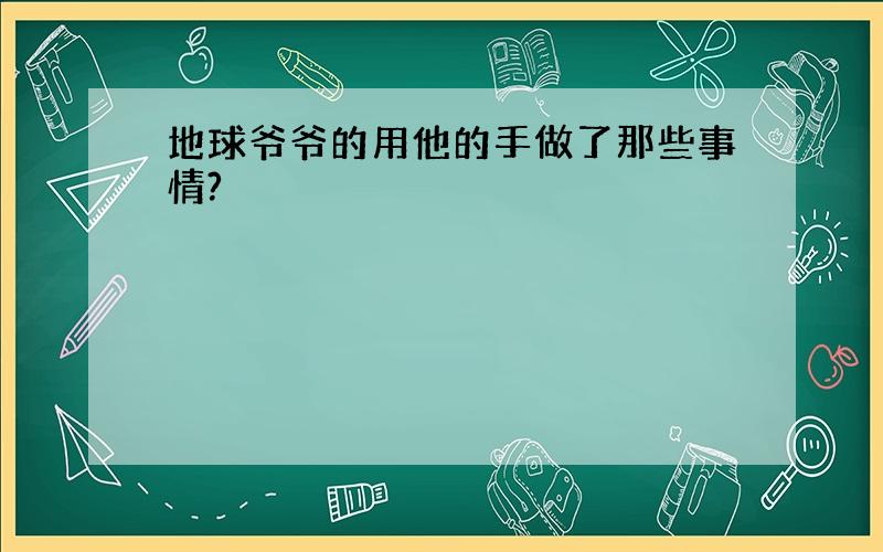 地球爷爷的用他的手做了那些事情?