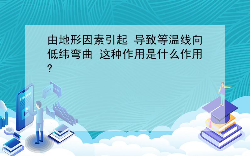 由地形因素引起 导致等温线向低纬弯曲 这种作用是什么作用?