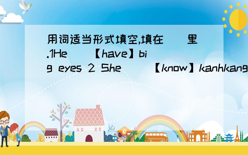 用词适当形式填空,填在（）里.1He（）【have】big eyes 2 She( ）【know】kanhkang 下面