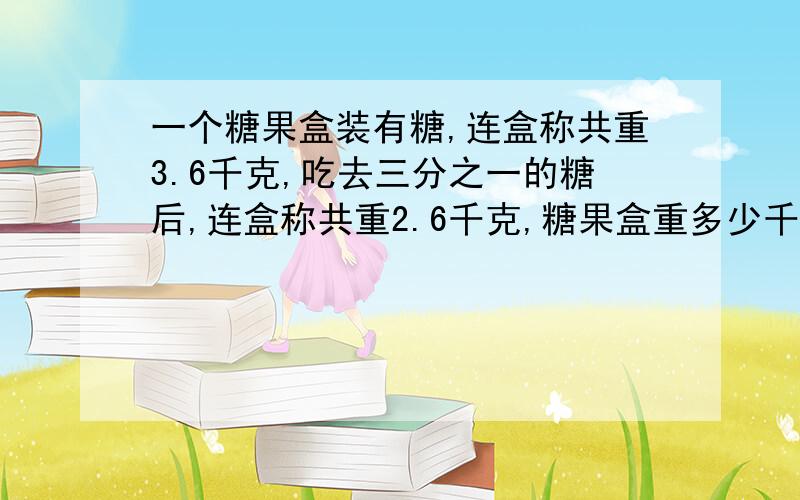 一个糖果盒装有糖,连盒称共重3.6千克,吃去三分之一的糖后,连盒称共重2.6千克,糖果盒重多少千克