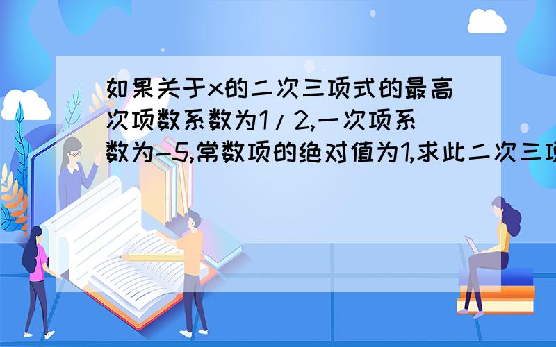 如果关于x的二次三项式的最高次项数系数为1/2,一次项系数为-5,常数项的绝对值为1,求此二次三项式