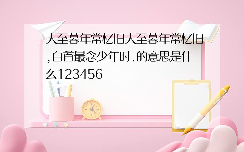 人至暮年常忆旧人至暮年常忆旧,白首最念少年时.的意思是什么123456