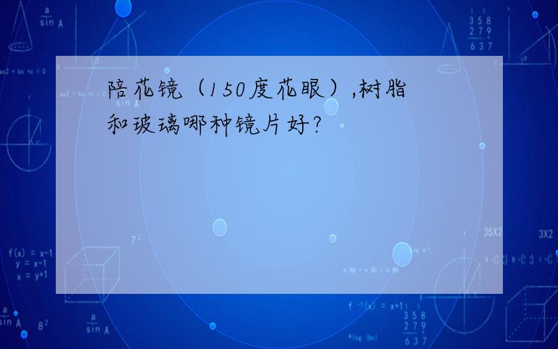 陪花镜（150度花眼）,树脂和玻璃哪种镜片好?