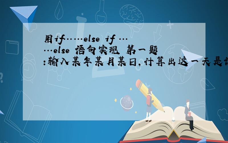 用if……else if ……else 语句实现 第一题：输入某年某月某日,计算出这一天是该年的第几天?例如以2010