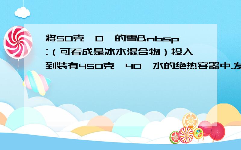 将50克、0℃的雪 （可看成是冰水混合物）投入到装有450克、40℃水的绝热容器中，发现水温下降6℃.那么在刚