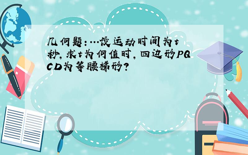 几何题：...设运动时间为t秒,求t为何值时,四边形PQCD为等腰梯形?