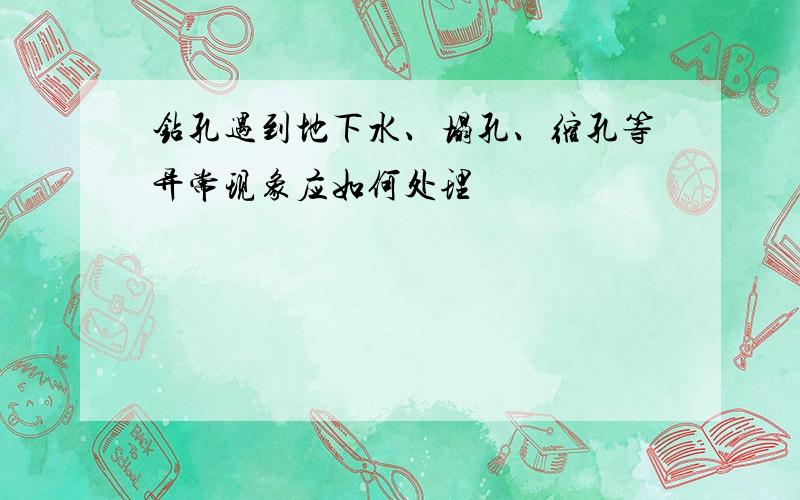 钻孔遇到地下水、塌孔、缩孔等异常现象应如何处理