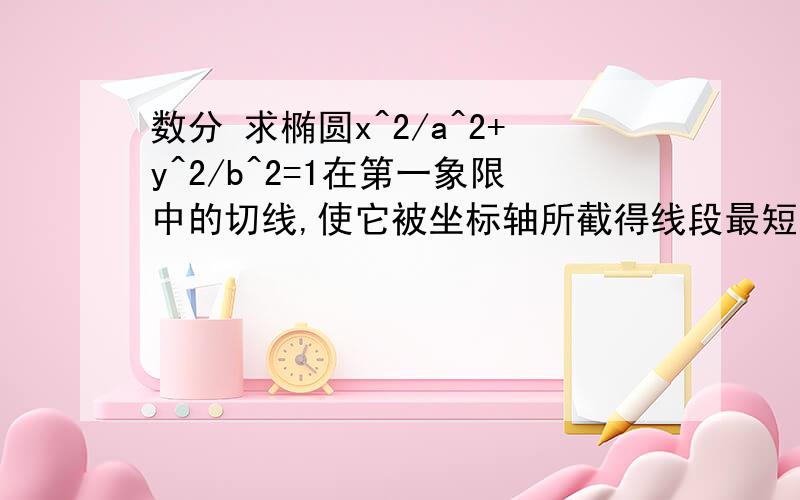 数分 求椭圆x^2/a^2+y^2/b^2=1在第一象限中的切线,使它被坐标轴所截得线段最短