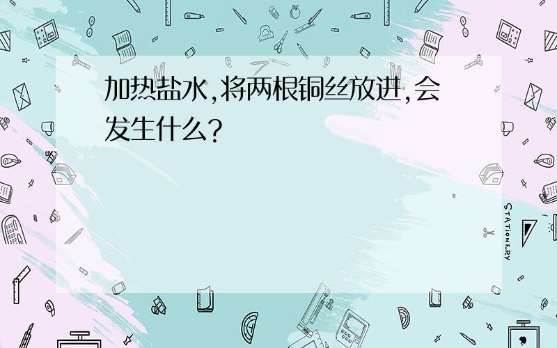 加热盐水,将两根铜丝放进,会发生什么?