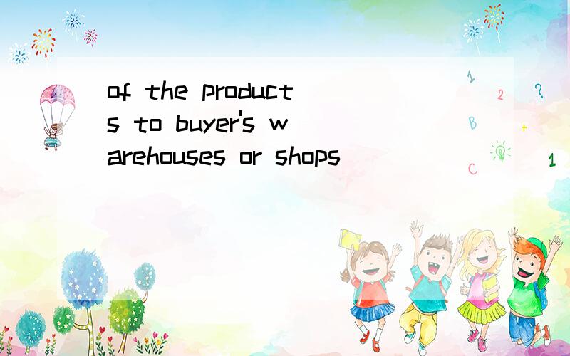 of the products to buyer's warehouses or shops