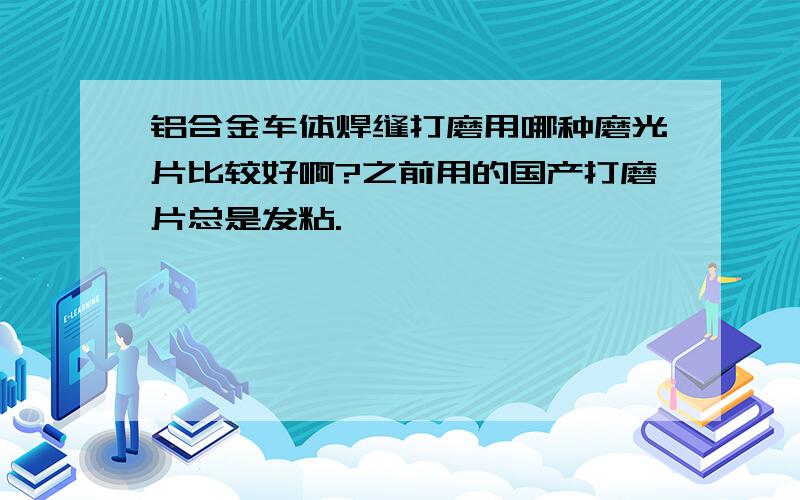 铝合金车体焊缝打磨用哪种磨光片比较好啊?之前用的国产打磨片总是发粘.