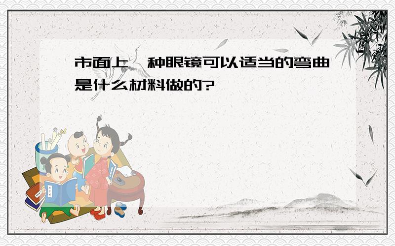 市面上一种眼镜可以适当的弯曲是什么材料做的?