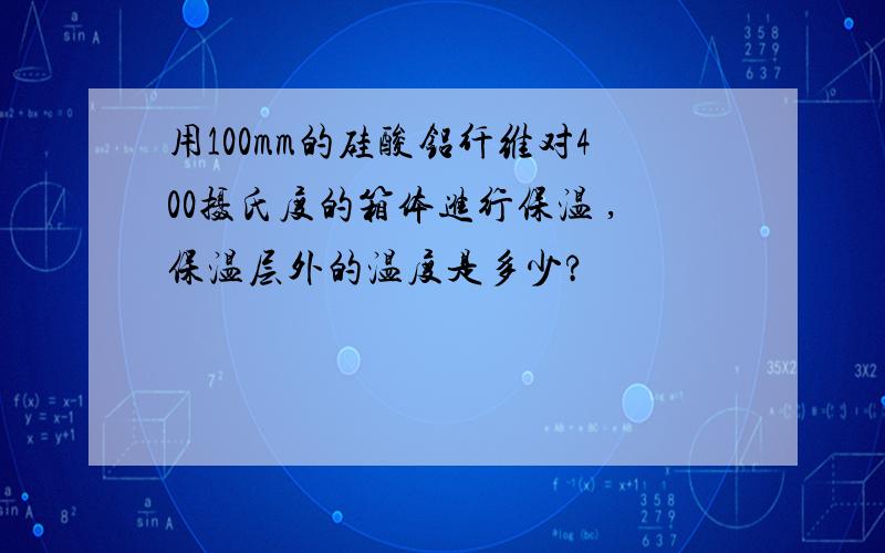 用100mm的硅酸铝纤维对400摄氏度的箱体进行保温 ,保温层外的温度是多少?