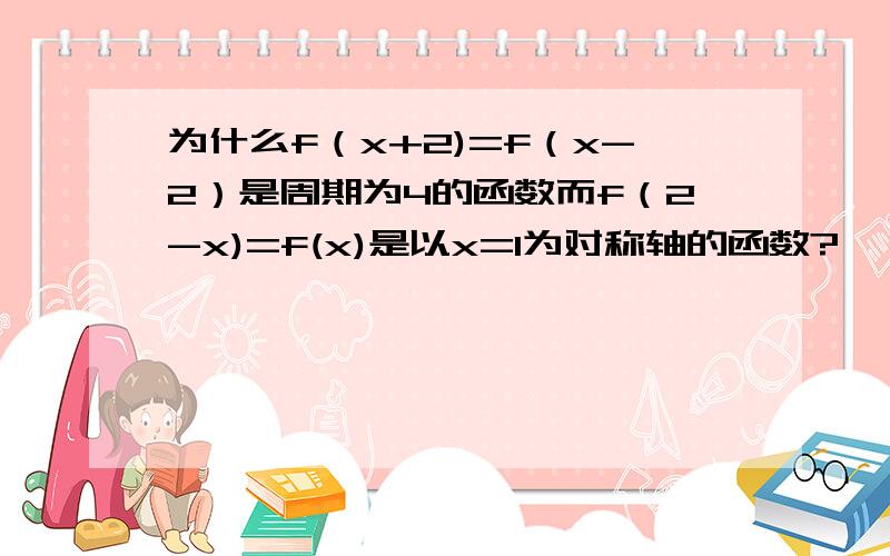 为什么f（x+2)=f（x-2）是周期为4的函数而f（2-x)=f(x)是以x=1为对称轴的函数?