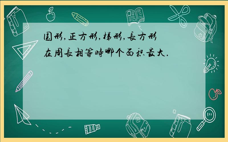 圆形,正方形,梯形,长方形 在周长相等时哪个面积最大.