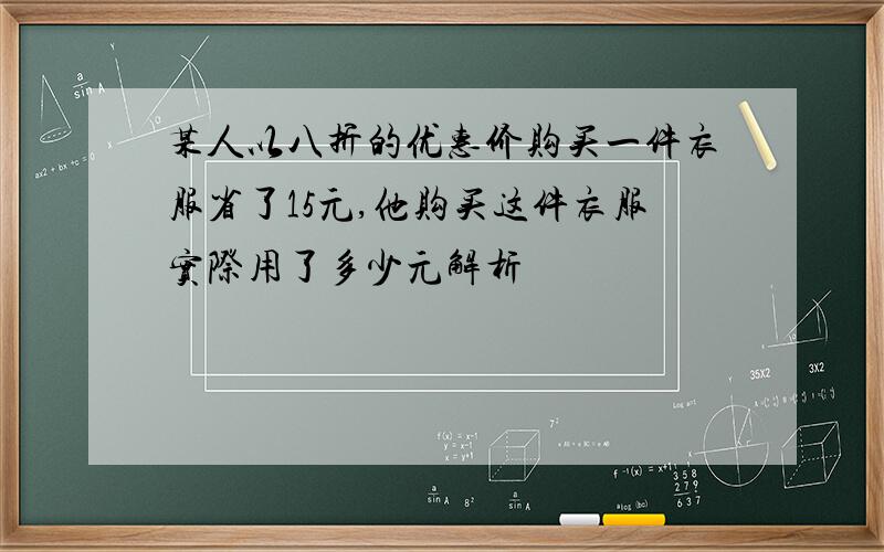 某人以八折的优惠价购买一件衣服省了15元,他购买这件衣服实际用了多少元解析