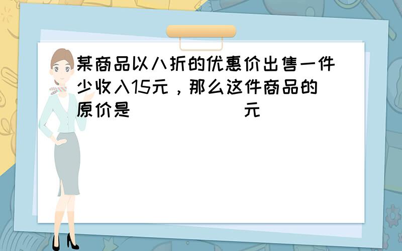 某商品以八折的优惠价出售一件少收入15元，那么这件商品的原价是______元．