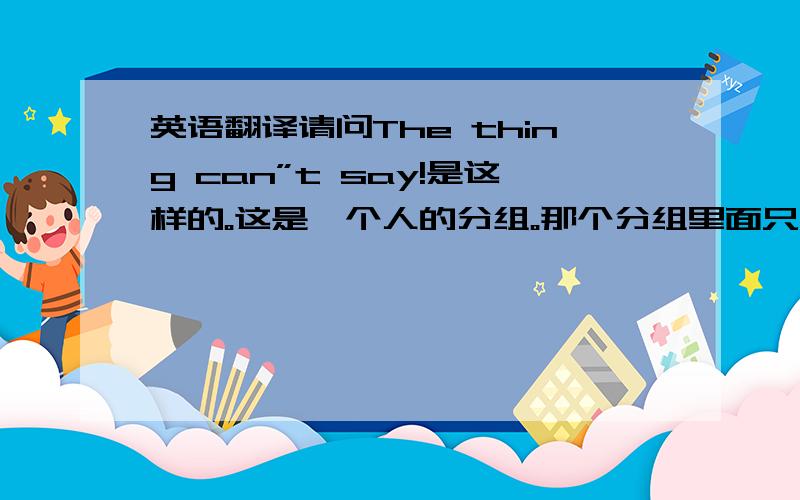 英语翻译请问The thing can”t say!是这样的。这是一个人的分组。那个分组里面只有一个人。