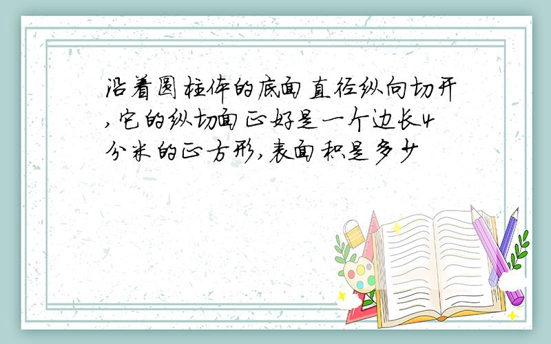 沿着圆柱体的底面直径纵向切开,它的纵切面正好是一个边长4分米的正方形,表面积是多少