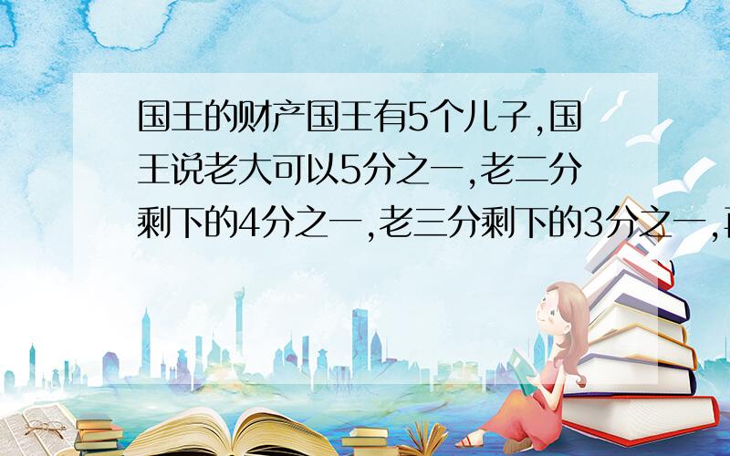 国王的财产国王有5个儿子,国王说老大可以5分之一,老二分剩下的4分之一,老三分剩下的3分之一,再剩下的分成两分,老四老五