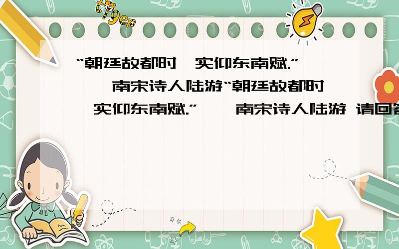 “朝廷故都时,实仰东南赋.”——南宋诗人陆游“朝廷故都时,实仰东南赋.”——南宋诗人陆游 请回答：⑴