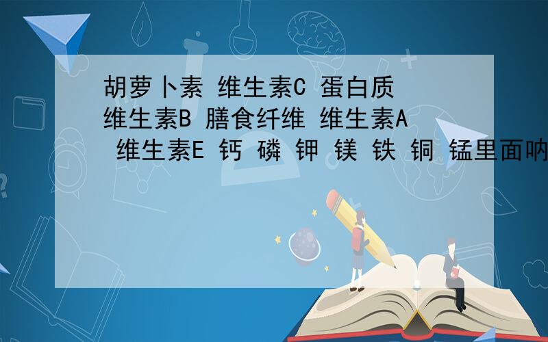 胡萝卜素 维生素C 蛋白质 维生素B 膳食纤维 维生素A 维生素E 钙 磷 钾 镁 铁 铜 锰里面呐五营养最多?