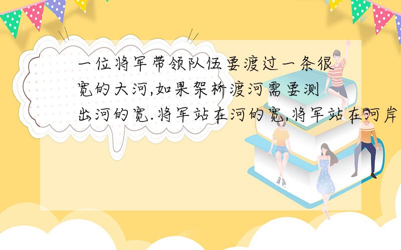 一位将军带领队伍要渡过一条很宽的大河,如果架桥渡河需要测出河的宽.将军站在河的宽,将军站在河岸盼望对岸沉思.他首先将大檐