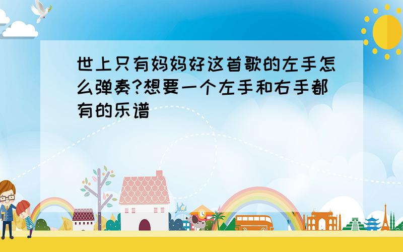 世上只有妈妈好这首歌的左手怎么弹奏?想要一个左手和右手都有的乐谱