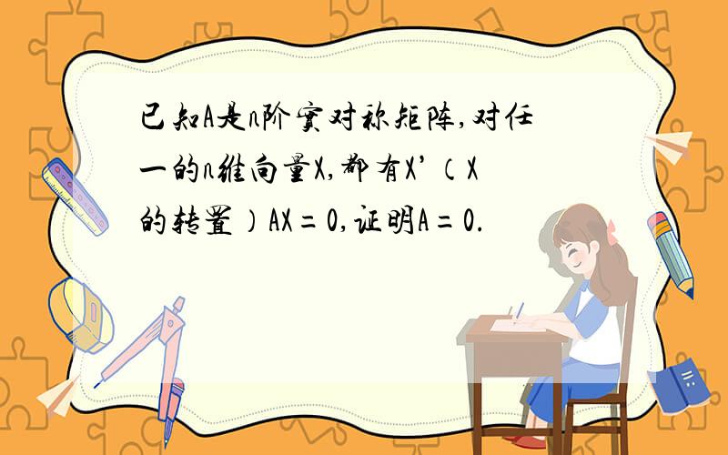 已知A是n阶实对称矩阵,对任一的n维向量X,都有X’（X的转置）AX=0,证明A=0.