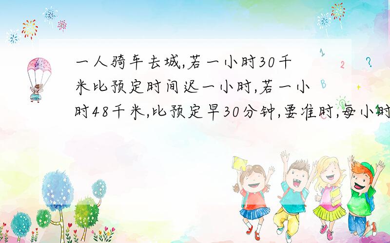 一人骑车去城,若一小时30千米比预定时间迟一小时,若一小时48千米,比预定早30分钟,要准时,每小时行多少千米