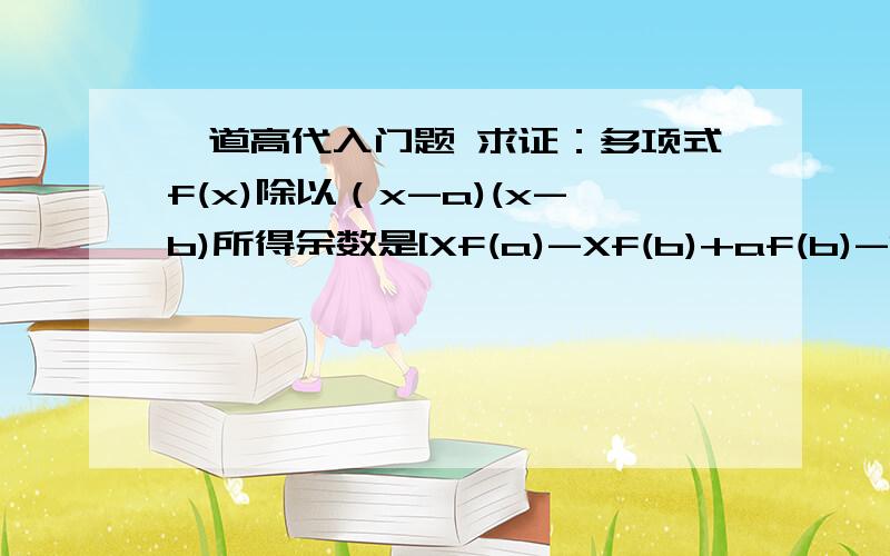 一道高代入门题 求证：多项式f(x)除以（x-a)(x-b)所得余数是[Xf(a)-Xf(b)+af(b)-bf(a)]