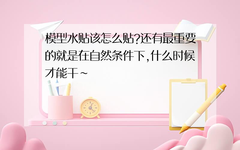 模型水贴该怎么贴?还有最重要的就是在自然条件下,什么时候才能干~