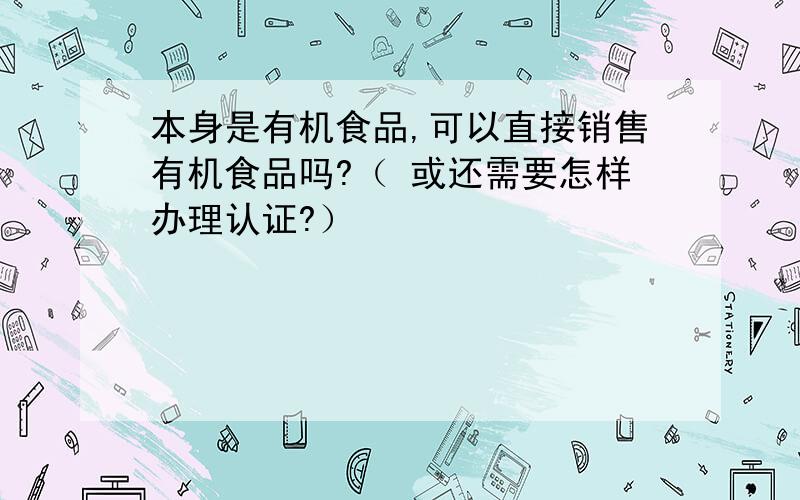 本身是有机食品,可以直接销售有机食品吗?（ 或还需要怎样办理认证?）